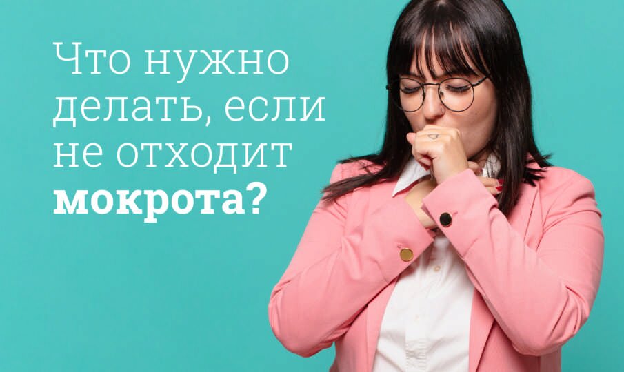 Что нужно делать, если не отходит мокрота?