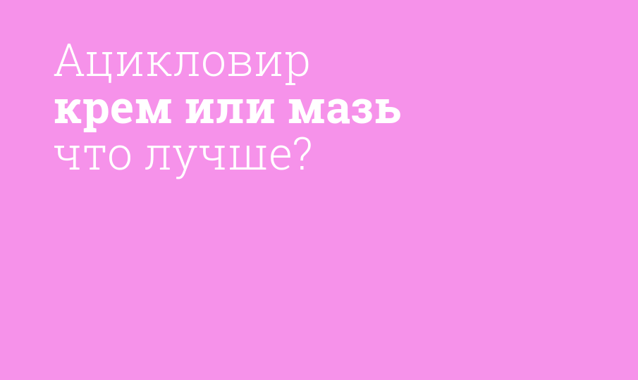 Ацикловир крем или мазь что лучше? - Мнение фармацевта, сравнение лекарств